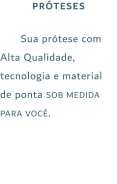 PRÓTESES Sua prótese com Alta Qualidade, tecnologia e material de ponta sob medida para você.