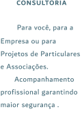 CONSULTORIA  Para você, para a Empresa ou para Projetos de Particulares e Associações.  Acompanhamento profissional garantindo maior segurança .