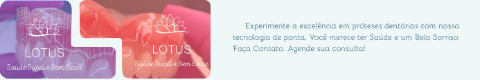 Experimente a excelência em próteses dentárias com nossa tecnologia de ponta. Você merece ter Saúde e um Belo Sorriso. Faça Contato. Agende sua consulta! LOTUS LOTUS